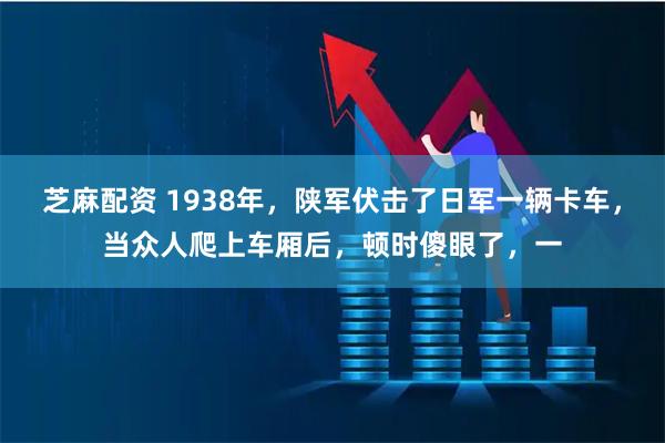 芝麻配资 1938年，陕军伏击了日军一辆卡车，当众人爬上车厢后，顿时傻眼了，一
