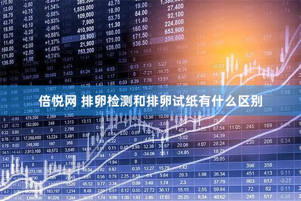 倍悦网 排卵检测和排卵试纸有什么区别
