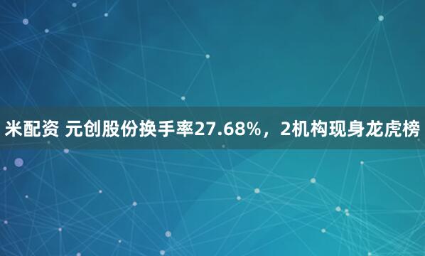 米配资 元创股份换手率27.68%，2机构现身龙虎榜