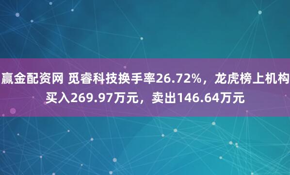 赢金配资网 觅睿科技换手率26.72%，龙虎榜上机构买入269.97万元，卖出146.64万元
