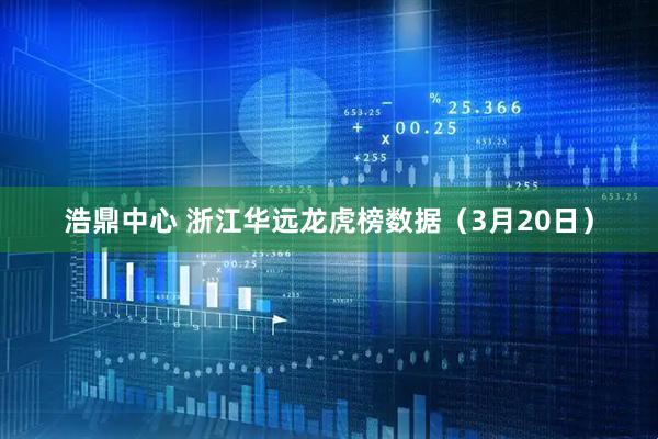 浩鼎中心 浙江华远龙虎榜数据（3月20日）