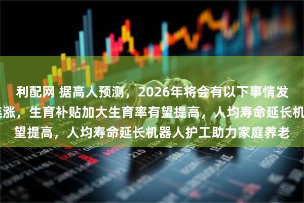利配网 据高人预测,2026年将会有以下事情发生:退休金实现22年连涨,生育补贴加大生育率有望提高,人均寿命延长机器人护工助力家庭养老