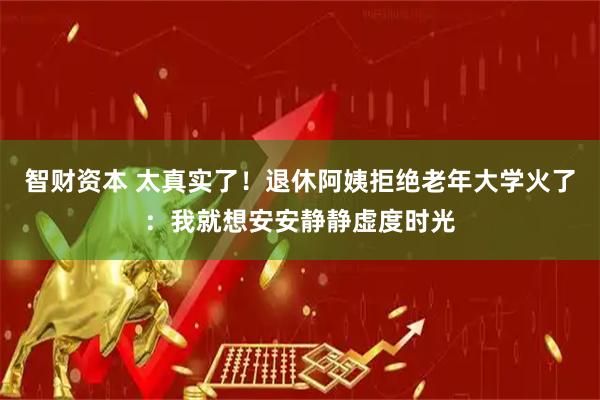 智财资本 太真实了!退休阿姨拒绝老年大学火了:我就想安安静静虚度时光