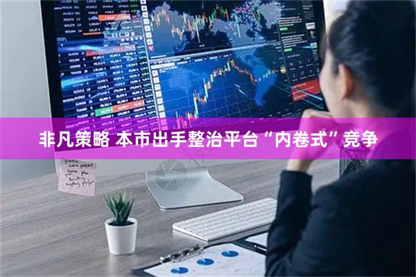 非凡策略 本市出手整治平台“内卷式”竞争