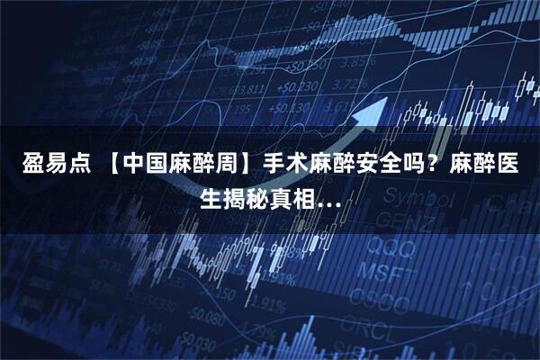 盈易点 【中国麻醉周】手术麻醉安全吗？麻醉医生揭秘真相…
