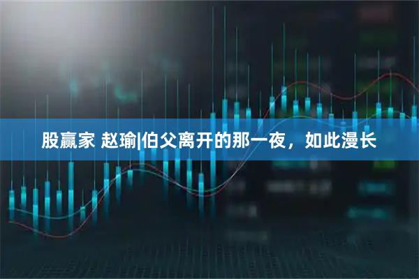 股赢家 赵瑜|伯父离开的那一夜，如此漫长