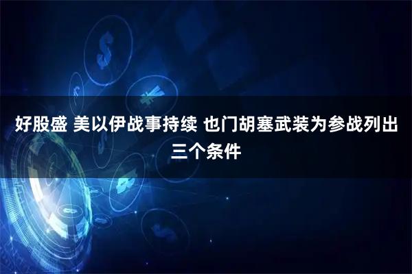 好股盛 美以伊战事持续 也门胡塞武装为参战列出三个条件