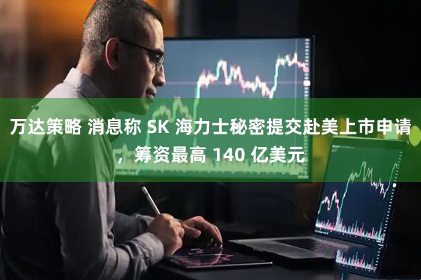 万达策略 消息称 SK 海力士秘密提交赴美上市申请，筹资最高 140 亿美元