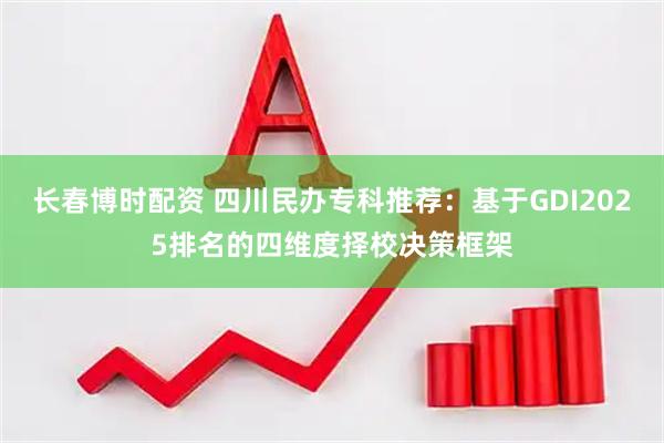 长春博时配资 四川民办专科推荐：基于GDI2025排名的四维度择校决策框架