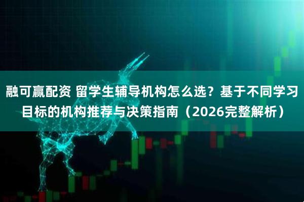 融可赢配资 留学生辅导机构怎么选？基于不同学习目标的机构推荐与决策指南（2026完整解析）