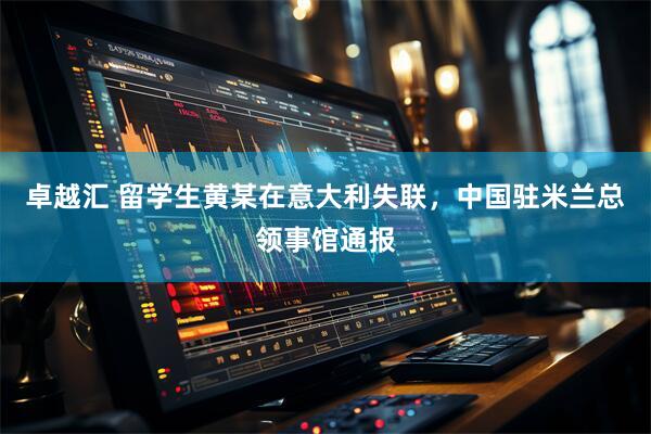 卓越汇 留学生黄某在意大利失联，中国驻米兰总领事馆通报