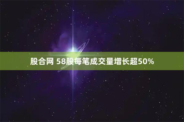 股合网 58股每笔成交量增长超50%