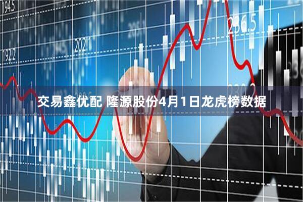 交易鑫优配 隆源股份4月1日龙虎榜数据