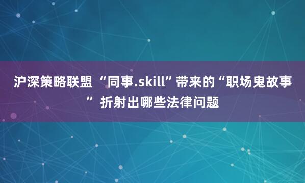 沪深策略联盟 “同事.skill”带来的“职场鬼故事” 折射出哪些法律问题