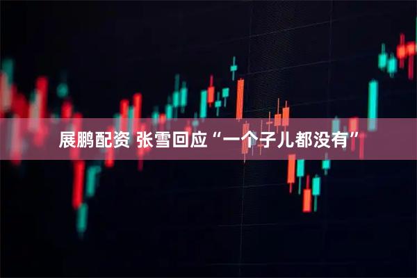展鹏配资 张雪回应“一个子儿都没有”