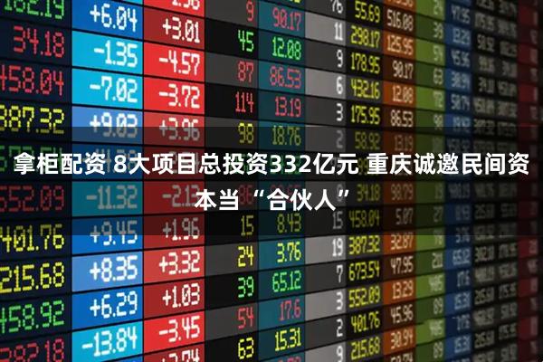 拿柜配资 8大项目总投资332亿元 重庆诚邀民间资本当 “合伙人”