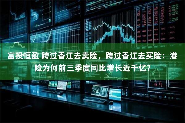 富投恒盈 跨过香江去卖险，跨过香江去买险：港险为何前三季度同比增长近千亿？
