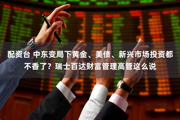 配资台 中东变局下黄金、美债、新兴市场投资都不香了？瑞士百达财富管理高管这么说