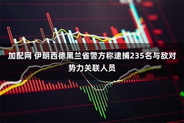 加配网 伊朗西德黑兰省警方称逮捕235名与敌对势力关联人员