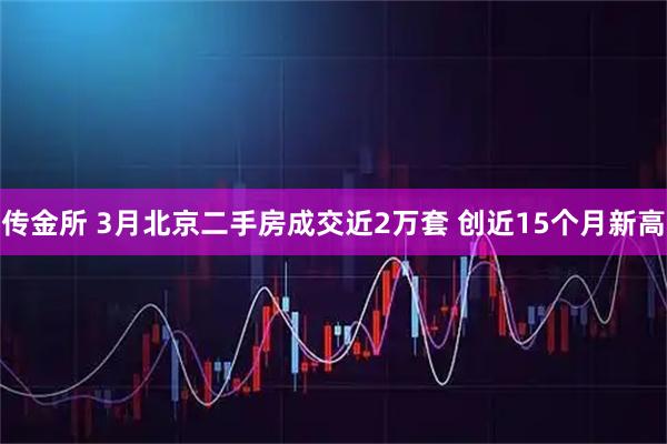 传金所 3月北京二手房成交近2万套 创近15个月新高
