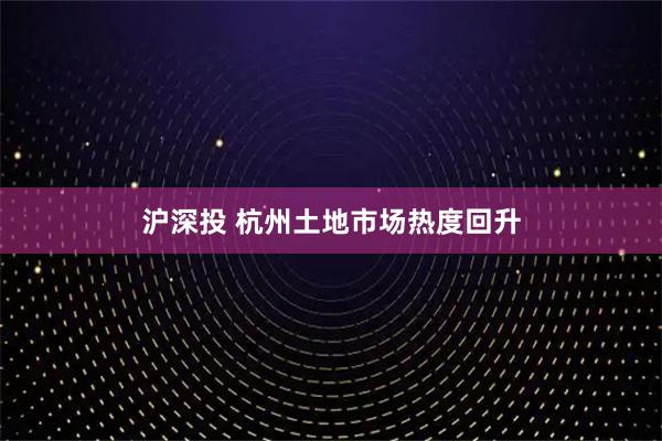 沪深投 杭州土地市场热度回升