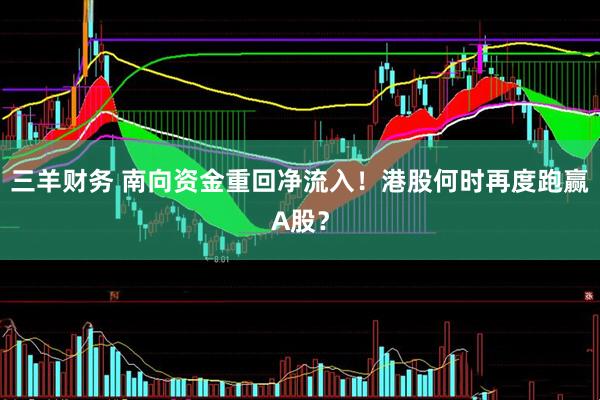 三羊财务 南向资金重回净流入！港股何时再度跑赢A股？