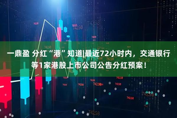 一鼎盈 分红“港”知道|最近72小时内，交通银行等1家港股上市公司公告分红预案！