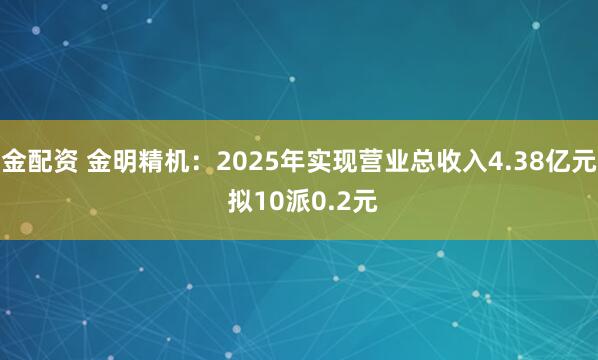 金配资 金明精机：2025年实现营业总收入4.38亿元 拟10派0.2元