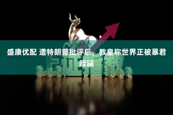 盛康优配 遭特朗普批评后，教皇称世界正被暴君蹂躏
