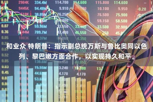 和业众 特朗普：指示副总统万斯与鲁比奥同以色列、黎巴嫩方面合作，以实现持久和平。