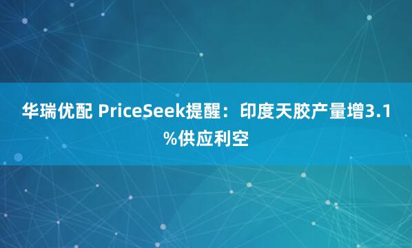 华瑞优配 PriceSeek提醒：印度天胶产量增3.1%供应利空