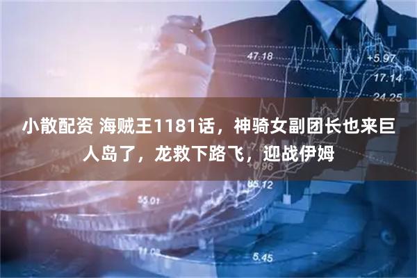 小散配资 海贼王1181话，神骑女副团长也来巨人岛了，龙救下路飞，迎战伊姆