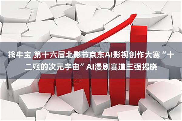 擒牛宝 第十六届北影节京东AI影视创作大赛“十二姬的次元宇宙”AI漫剧赛道三强揭晓
