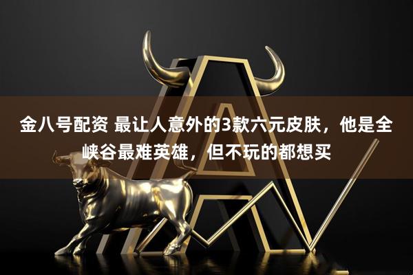 金八号配资 最让人意外的3款六元皮肤,他是全峡谷最难英雄,但不玩的都想买