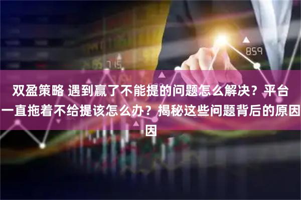双盈策略 遇到赢了不能提的问题怎么解决？平台一直拖着不给提该怎么办？揭秘这些问题背后的原因