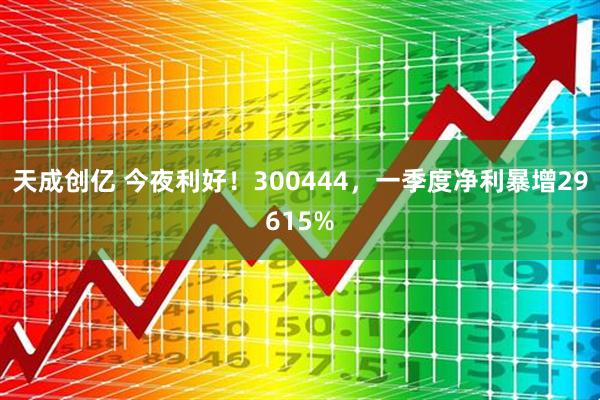 天成创亿 今夜利好！300444，一季度净利暴增29615%