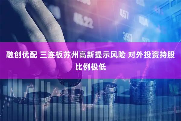 融创优配 三连板苏州高新提示风险 对外投资持股比例极低