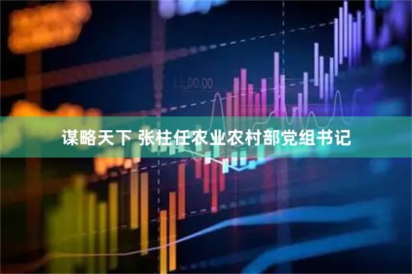 谋略天下 张柱任农业农村部党组书记