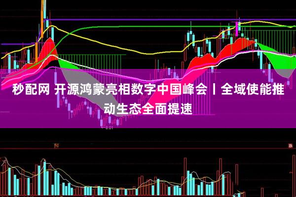 秒配网 开源鸿蒙亮相数字中国峰会丨全域使能推动生态全面提速