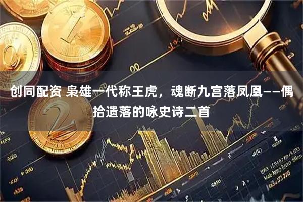 创同配资 枭雄一代称王虎，魂断九宫落凤凰——偶拾遗落的咏史诗二首