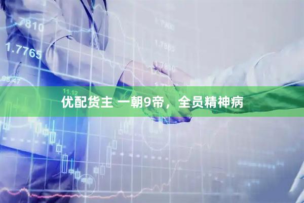 优配货主 一朝9帝，全员精神病