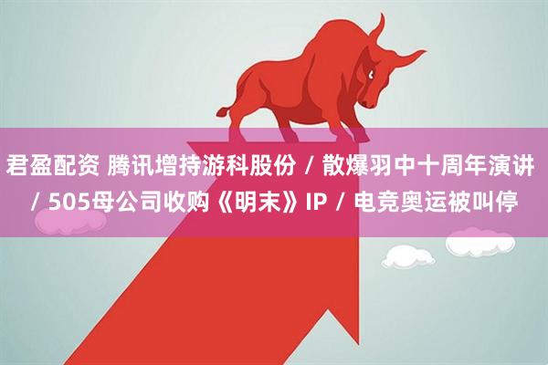 君盈配资 腾讯增持游科股份 / 散爆羽中十周年演讲 / 505母公司收购《明末》IP / 电竞奥运被叫停