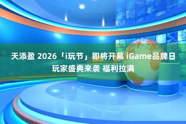 天添盈 2026「i玩节」即将开幕 iGame品牌日玩家盛典来袭 福利拉满