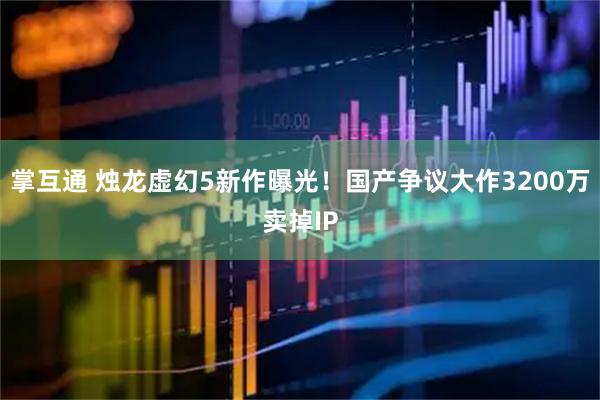 掌互通 烛龙虚幻5新作曝光！国产争议大作3200万卖掉IP