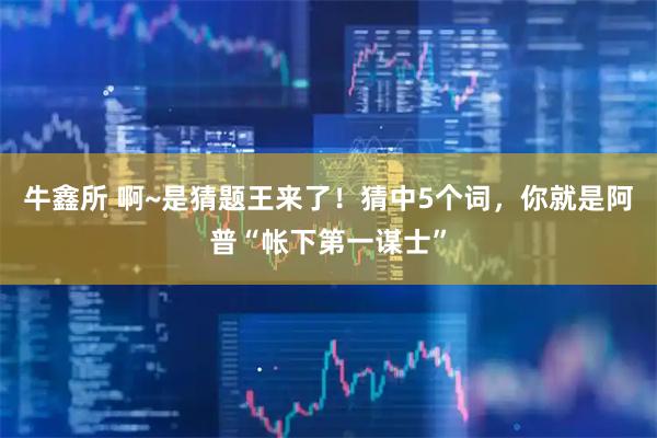 牛鑫所 啊~是猜题王来了！猜中5个词，你就是阿普“帐下第一谋士”
