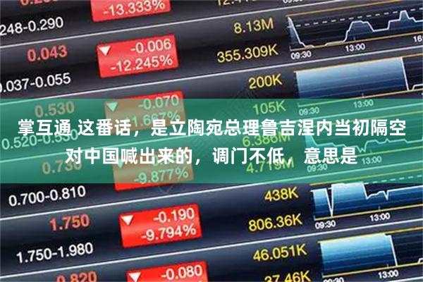 掌互通 这番话，是立陶宛总理鲁吉涅内当初隔空对中国喊出来的，调门不低，意思是