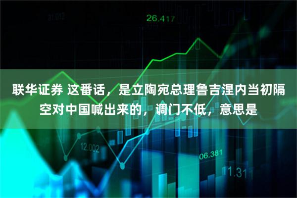 联华证券 这番话，是立陶宛总理鲁吉涅内当初隔空对中国喊出来的，调门不低，意思是