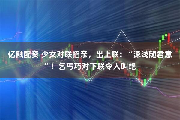 亿融配资 少女对联招亲，出上联：“深浅随君意”！乞丐巧对下联令人叫绝