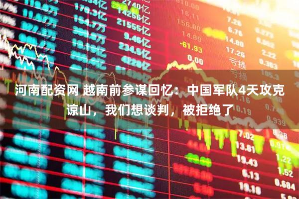 河南配资网 越南前参谋回忆：中国军队4天攻克谅山，我们想谈判，被拒绝了