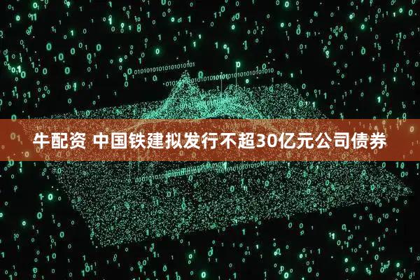 牛配资 中国铁建拟发行不超30亿元公司债券